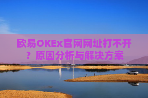 欧易OKEx官网网址打不开？原因分析与解决方案