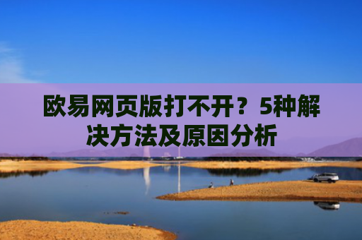 欧易网页版打不开？5种解决方法及原因分析