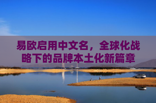 易欧启用中文名，全球化战略下的品牌本土化新篇章