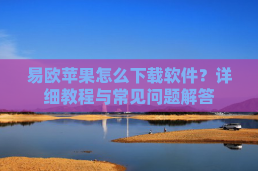 易欧苹果怎么下载软件？详细教程与常见问题解答-第1张图片-大猪科技网