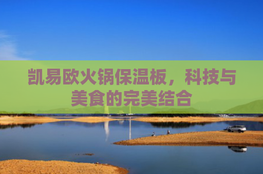 凯易欧火锅保温板，科技与美食的完美结合