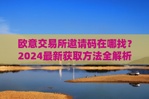 欧意交易所邀请码在哪找？2024最新获取方法全解析