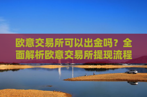 欧意交易所可以出金吗？全面解析欧意交易所提现流程与注意事项