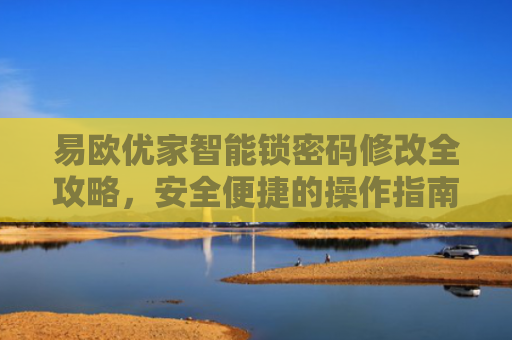 易欧优家智能锁密码修改全攻略，安全便捷的操作指南-第1张图片-大猪科技网