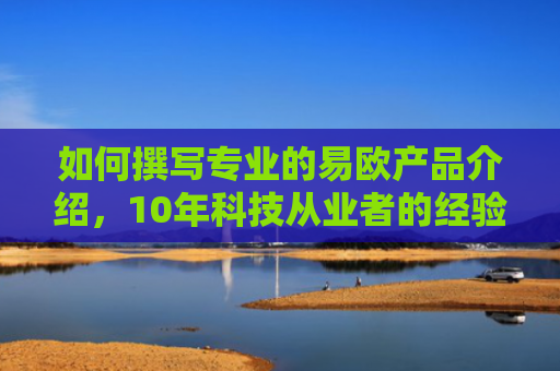 如何撰写专业的易欧产品介绍，10年科技从业者的经验分享