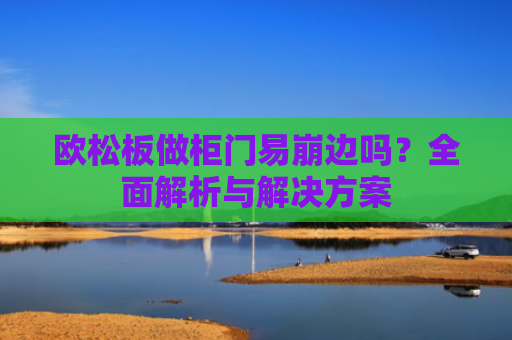 欧松板做柜门易崩边吗？全面解析与解决方案