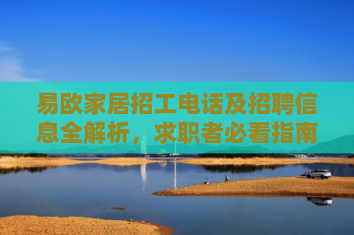 易欧家居招工电话及招聘信息全解析，求职者必看指南