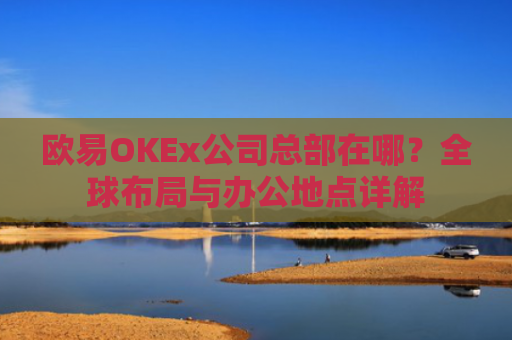 欧易OKEx公司总部在哪？全球布局与办公地点详解