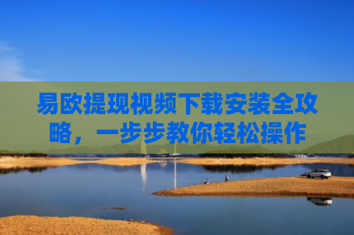 易欧提现视频下载安装全攻略，一步步教你轻松操作