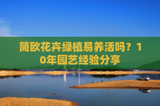 简欧花卉绿植易养活吗？10年园艺经验分享