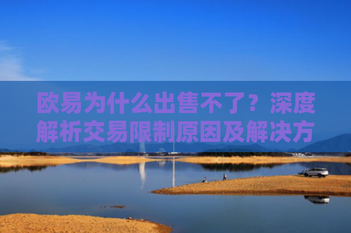 欧易为什么出售不了？深度解析交易限制原因及解决方案