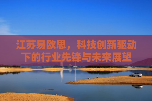 江苏易欧思，科技创新驱动下的行业先锋与未来展望