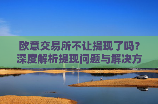 欧意交易所不让提现了吗？深度解析提现问题与解决方案