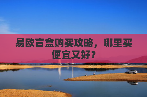 易欧盲盒购买攻略，哪里买便宜又好？