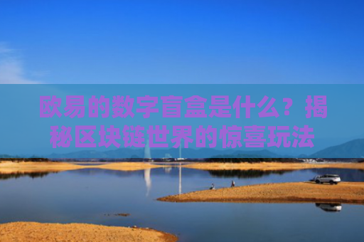 欧易的数字盲盒是什么？揭秘区块链世界的惊喜玩法