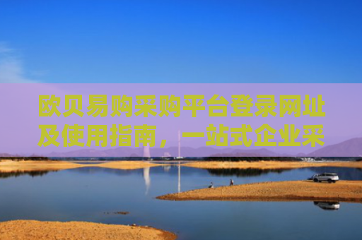 欧贝易购采购平台登录网址及使用指南，一站式企业采购解决方案