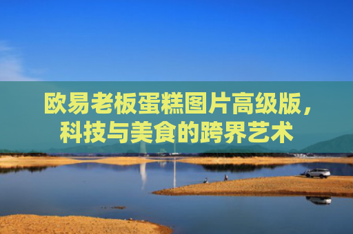 欧易老板蛋糕图片高级版，科技与美食的跨界艺术