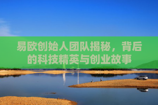 易欧创始人团队揭秘，背后的科技精英与创业故事