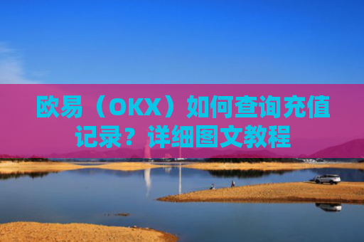 欧易（OKX）如何查询充值记录？详细图文教程