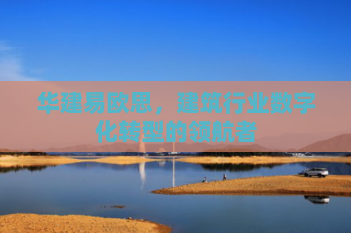 华建易欧思，建筑行业数字化转型的领航者