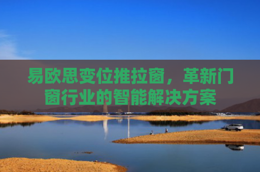 易欧思变位推拉窗，革新门窗行业的智能解决方案