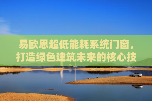 易欧思超低能耗系统门窗，打造绿色建筑未来的核心技术解析