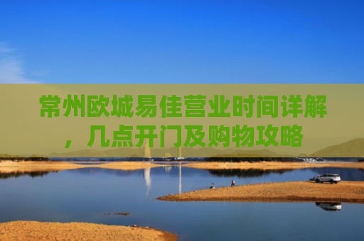 常州欧城易佳营业时间详解，几点开门及购物攻略