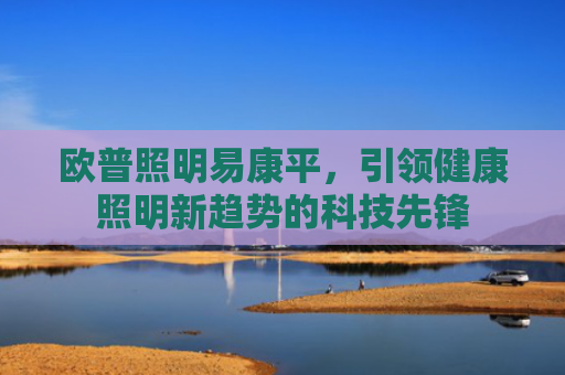 欧普照明易康平，引领健康照明新趋势的科技先锋