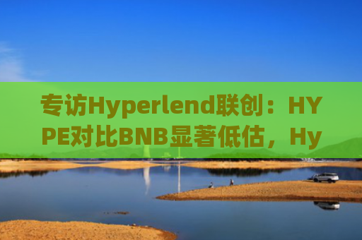 专访Hyperlend联创：HYPE对比BNB显著低估，HyperEVM有无限可能