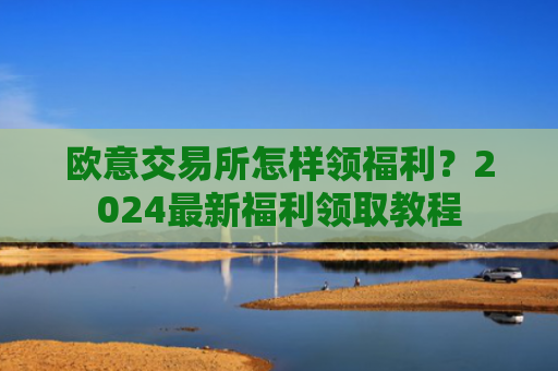 欧意交易所怎样领福利？2024最新福利领取教程