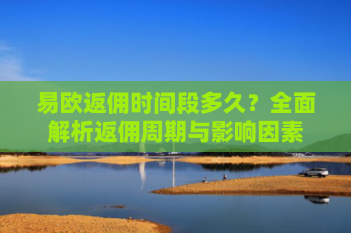 易欧返佣时间段多久？全面解析返佣周期与影响因素