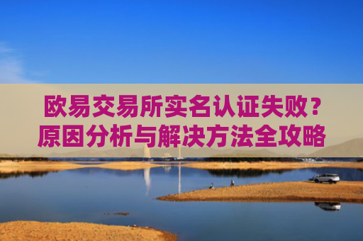 欧易交易所实名认证失败？原因分析与解决方法全攻略-第1张图片-大猪科技网