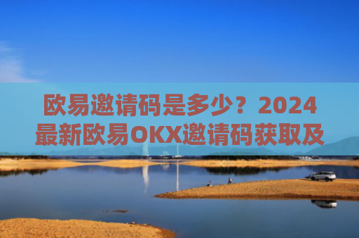 欧易邀请码是多少？2024最新欧易OKX邀请码获取及使用指南