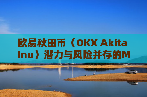 欧易秋田币（OKX Akita Inu）潜力与风险并存的MEME币新宠