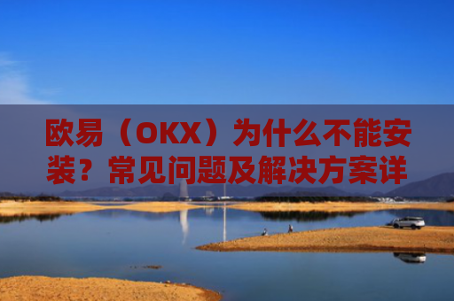 欧易（OKX）为什么不能安装？常见问题及解决方案详解