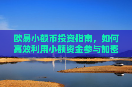 欧易小额币投资指南，如何高效利用小额资金参与加密货币市场