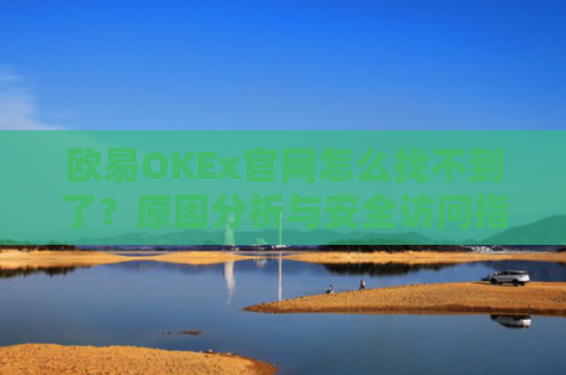 欧易OKEx官网怎么找不到了？原因分析与安全访问指南