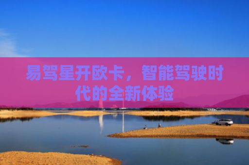易驾星开欧卡，智能驾驶时代的全新体验