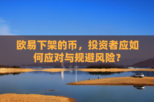 欧易下架的币，投资者应如何应对与规避风险？