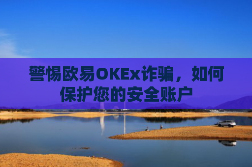 警惕欧易OKEx诈骗，如何保护您的安全账户