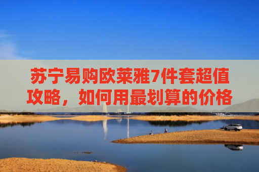 苏宁易购欧莱雅7件套超值攻略，如何用最划算的价格入手高端护肤套装