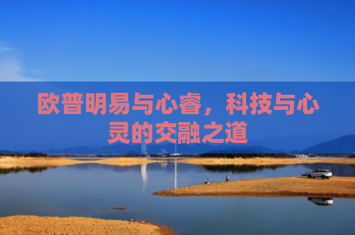 欧普明易与心睿，科技与心灵的交融之道