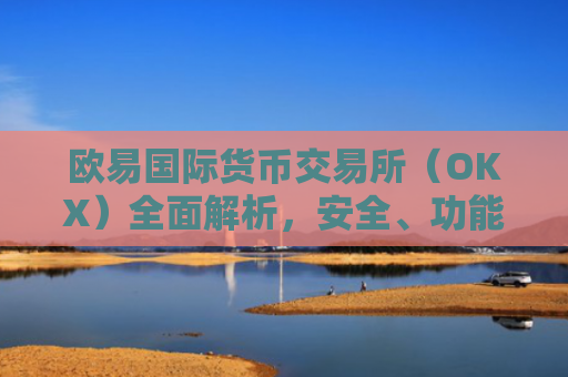 欧易国际货币交易所（OKX）全面解析，安全、功能与未来展望