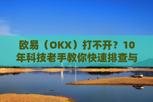 欧易（OKX）打不开？10年科技老手教你快速排查与解决