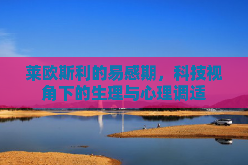 莱欧斯利的易感期，科技视角下的生理与心理调适