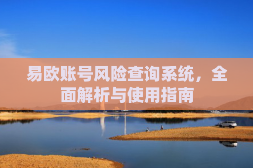 易欧账号风险查询系统，全面解析与使用指南