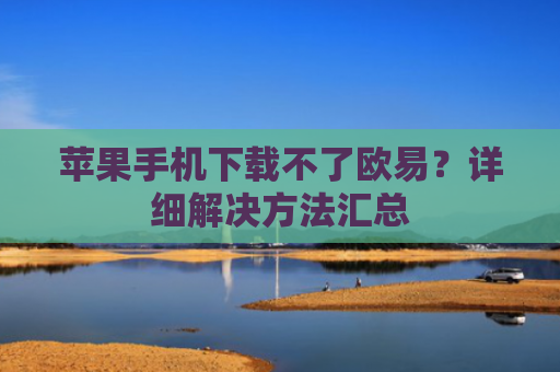 苹果手机下载不了欧易？详细解决方法汇总