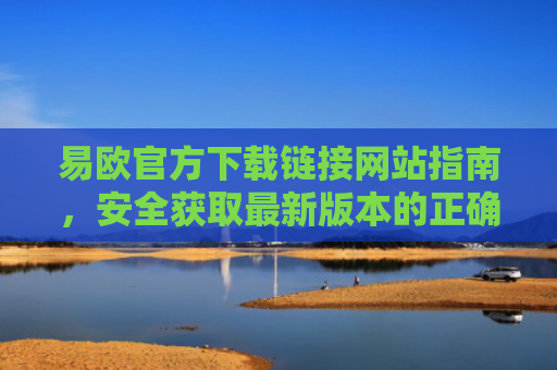 易欧官方下载链接网站指南，安全获取最新版本的正确方式