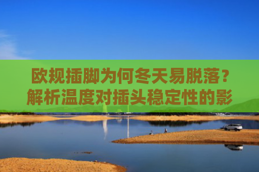 欧规插脚为何冬天易脱落？解析温度对插头稳定性的影响