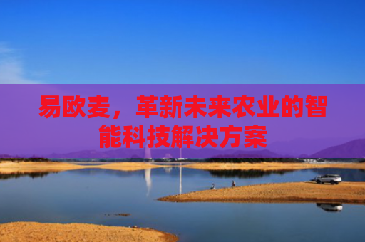 易欧麦，革新未来农业的智能科技解决方案